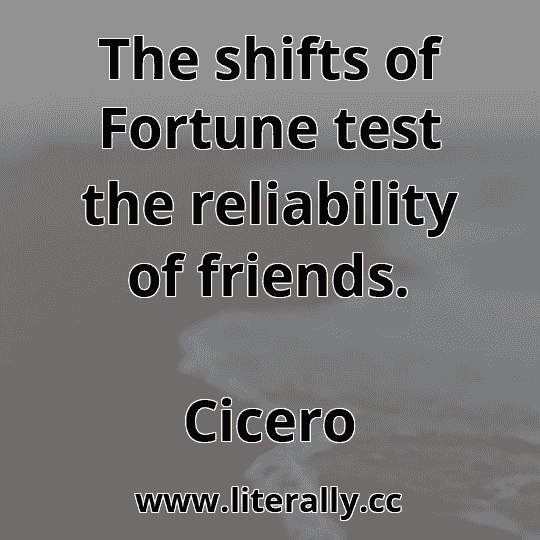The shifts of Fortune test the reliability of friends.
Cicero
