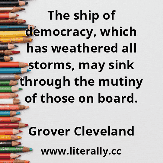 The ship of democracy, which has weathered all storms, may sink through the mutiny of those on board.
Grover Cleveland
