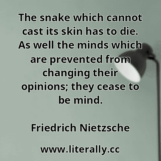 The snake which cannot cast its skin has to die. As well the minds which are prevented from changing their opinions; they cease to be mind.
Friedrich Nietzsche
