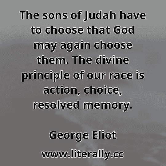 The sons of Judah have to choose that God may again choose them. The divine principle of our race is action, choice, resolved memory.
George Eliot
