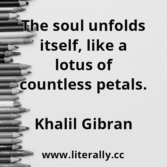 The soul unfolds itself, like a lotus of countless petals.
Khalil Gibran
