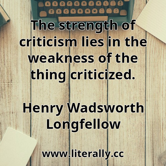 The strength of criticism lies in the weakness of the thing criticized.
Henry Wadsworth Longfellow
