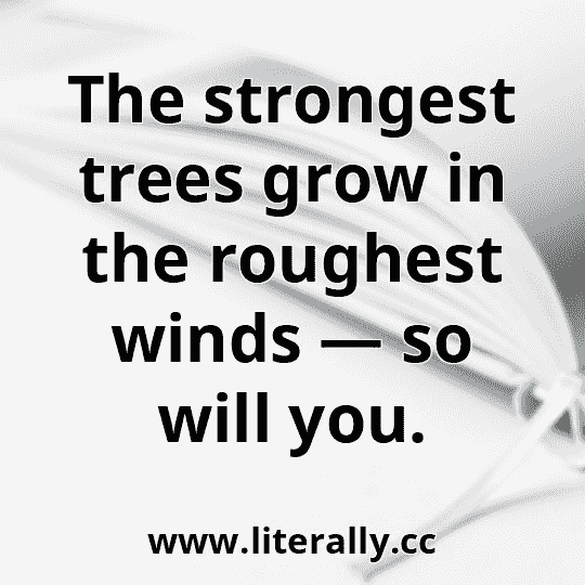 The strongest trees grow in the roughest winds — so will you.
