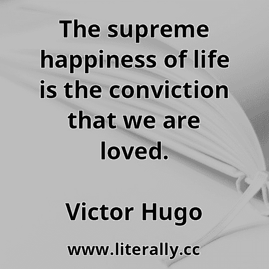 The supreme happiness of life is the conviction that we are loved.
Victor Hugo
