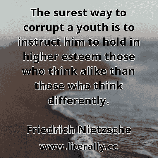 The surest way to corrupt a youth is to instruct him to hold in higher esteem those who think alike than those who think differently.
Friedrich Nietzsche
