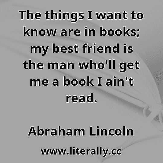 The things I want to know are in books; my best friend is the man who'll get me a book I ain't read.
Abraham Lincoln
