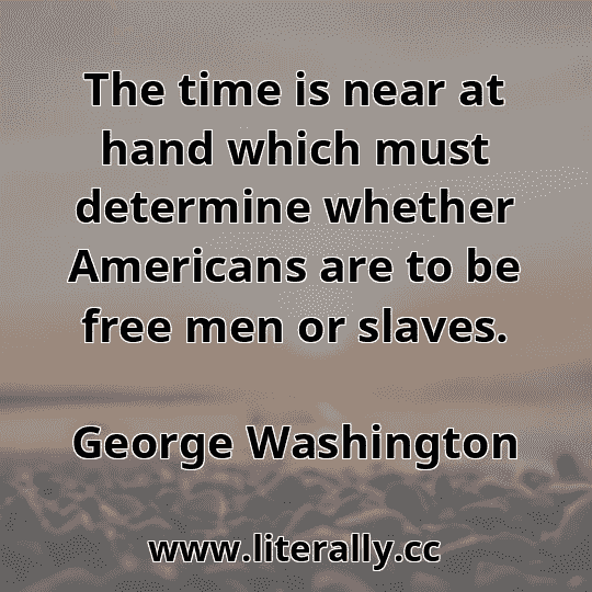 The time is near at hand which must determine whether Americans are to be free men or slaves.
George Washington
