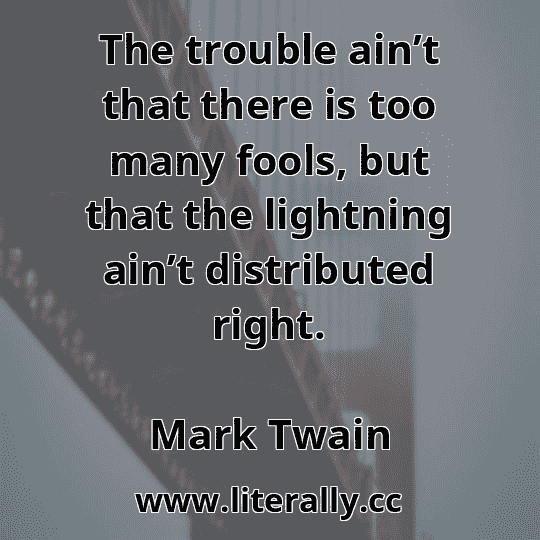 The trouble ain’t that there is too many fools, but that the lightning ain’t distributed right.
Mark Twain

