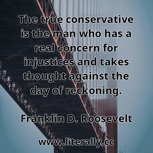The true conservative is the man who has a real concern for injustices and takes thought against the day of reckoning.
Franklin D. Roosevelt

