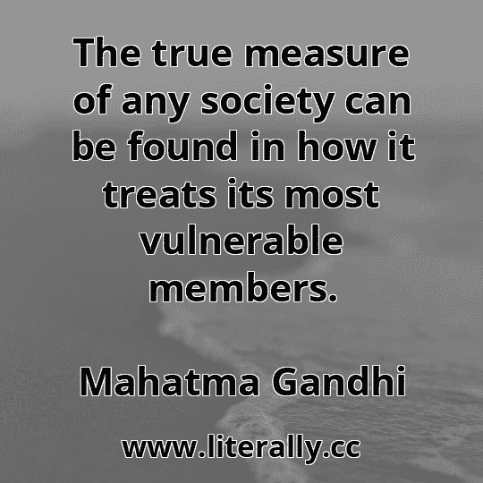 The true measure of any society can be found in how it treats its most vulnerable members.
Mahatma Gandhi
