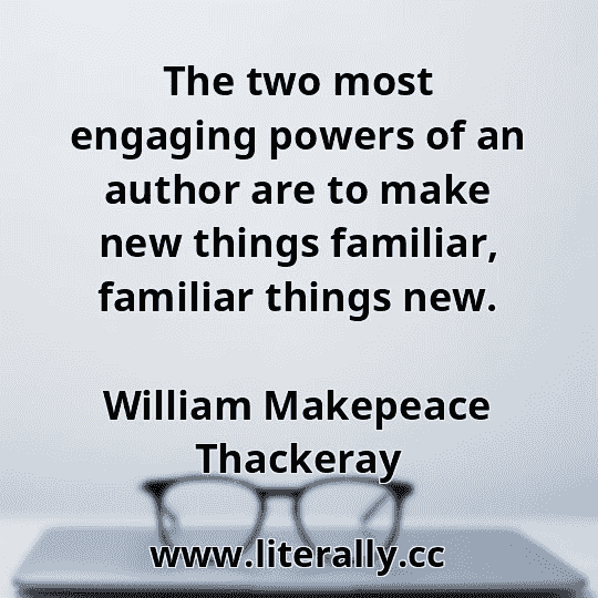 The two most engaging powers of an author are to make new things familiar, familiar things new.
William Makepeace Thackeray
