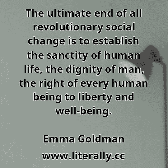 The ultimate end of all revolutionary social change is to establish the sanctity of human life, the dignity of man, the right of every human being to liberty and well-being.
Emma Goldman
