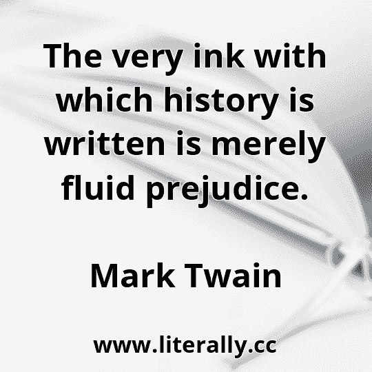 The very ink with which history is written is merely fluid prejudice.
Mark Twain
