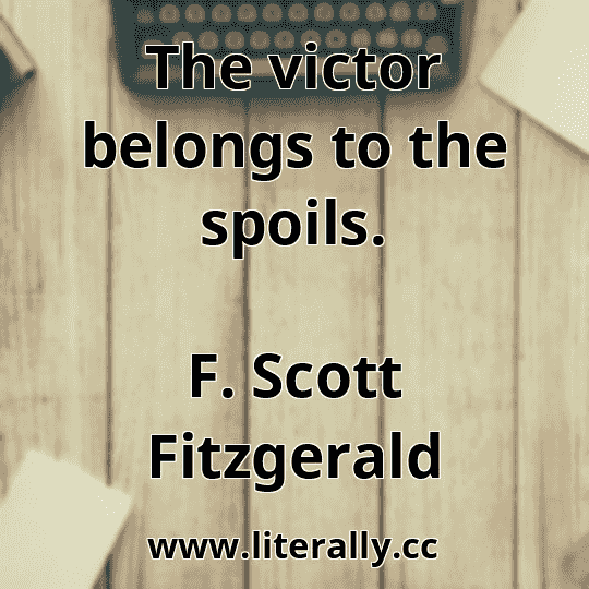 The victor belongs to the spoils.
F. Scott Fitzgerald

