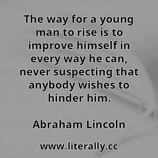 The way for a young man to rise is to improve himself in every way he can, never suspecting that anybody wishes to hinder him.
Abraham Lincoln
