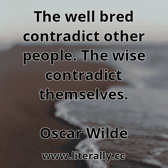 The well bred contradict other people. The wise contradict themselves.
Oscar Wilde
