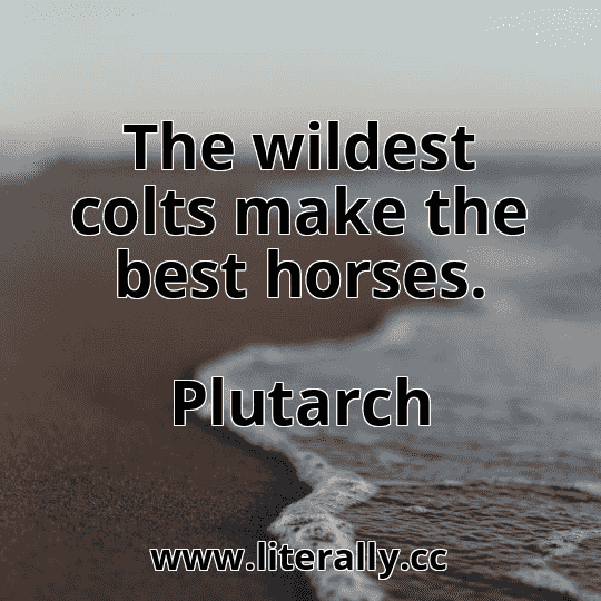The wildest colts make the best horses.
Plutarch
