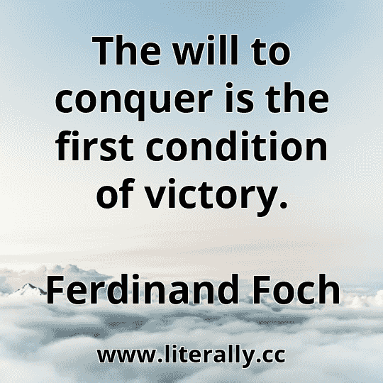 The will to conquer is the first condition of victory.
Ferdinand Foch

