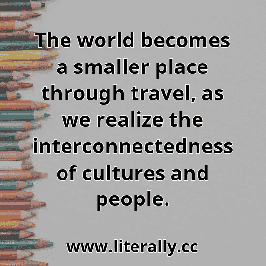 The world becomes a smaller place through travel, as we realize the interconnectedness of cultures and people.
