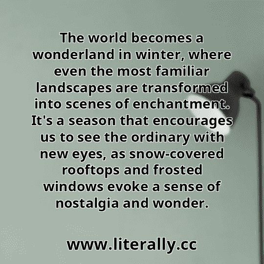 The world becomes a wonderland in winter, where even the most familiar landscapes are transformed into scenes of enchantment. It's a season that encourages us to see the ordinary with new eyes, as snow-covered rooftops and frosted windows evoke a sense of nostalgia and wonder.
