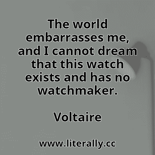 The world embarrasses me, and I cannot dream that this watch exists and has no watchmaker.
Voltaire
