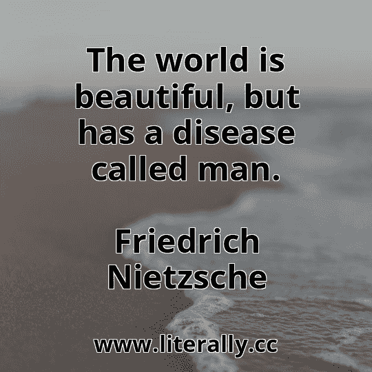 The world is beautiful, but has a disease called man.
Friedrich Nietzsche
