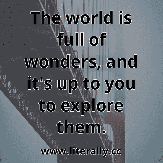 The world is full of wonders, and it's up to you to explore them.
