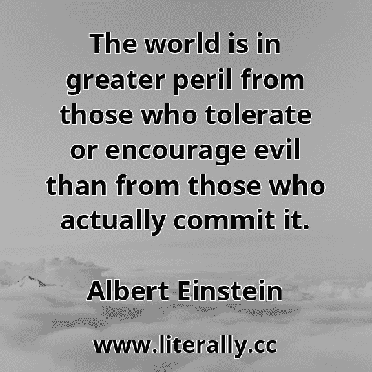 The world is in greater peril from those who tolerate or encourage evil than from those who actually commit it.
Albert Einstein
