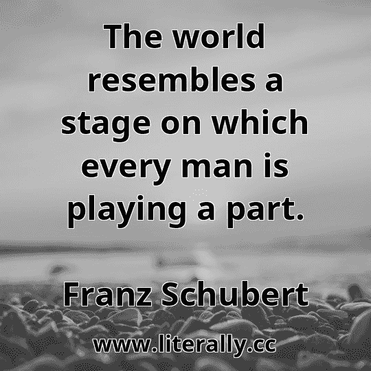 The world resembles a stage on which every man is playing a part.
Franz Schubert
