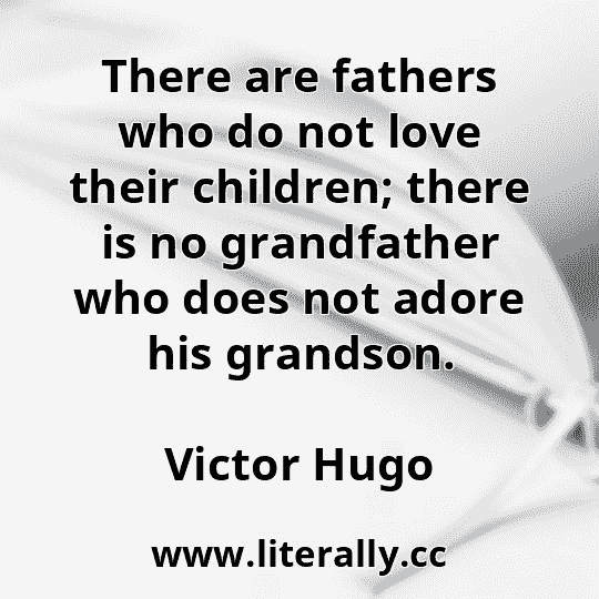There are fathers who do not love their children; there is no grandfather who does not adore his grandson.
Victor Hugo
