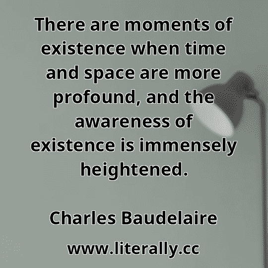 There are moments of existence when time and space are more profound, and the awareness of existence is immensely heightened.
Charles Baudelaire
