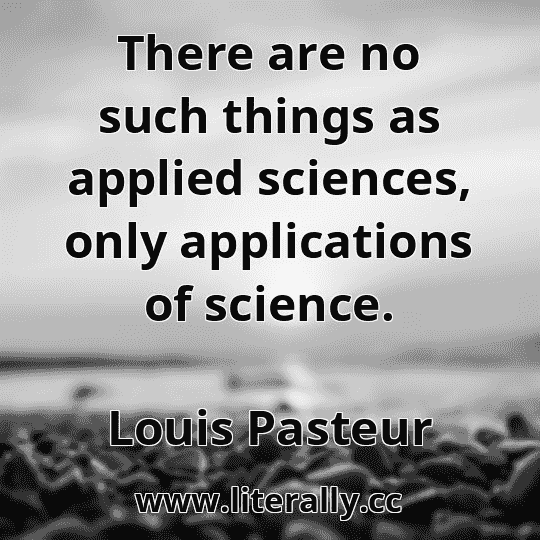 There are no such things as applied sciences, only applications of science.
Louis Pasteur
