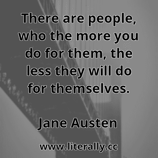 There are people, who the more you do for them, the less they will do for themselves.
Jane Austen
