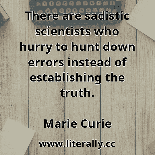 There are sadistic scientists who hurry to hunt down errors instead of establishing the truth.
Marie Curie
