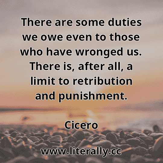 There are some duties we owe even to those who have wronged us. There is, after all, a limit to retribution and punishment.
Cicero
