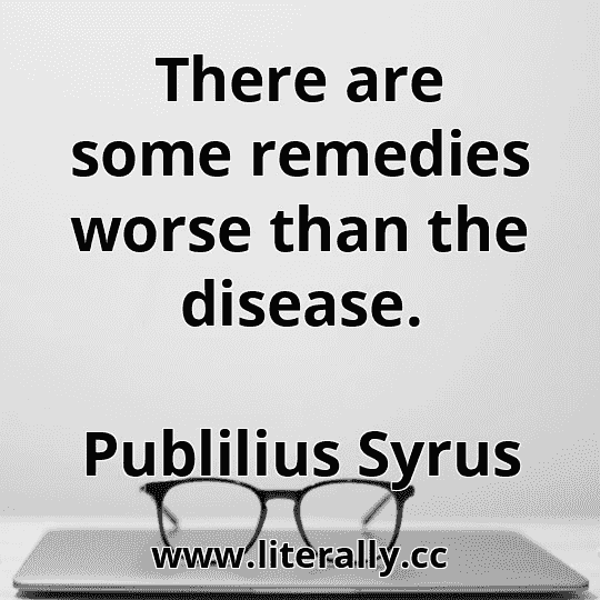 There are some remedies worse than the disease.
Publilius Syrus
