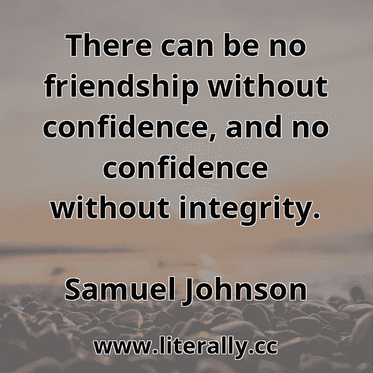 There can be no friendship without confidence, and no confidence without integrity.
Samuel Johnson
