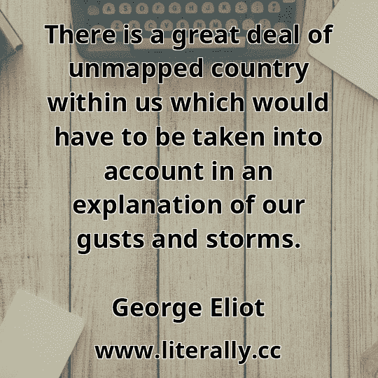 There is a great deal of unmapped country within us which would have to be taken into account in an explanation of our gusts and storms.
George Eliot
