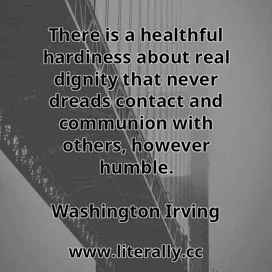 There is a healthful hardiness about real dignity that never dreads contact and communion with others, however humble.
Washington Irving
