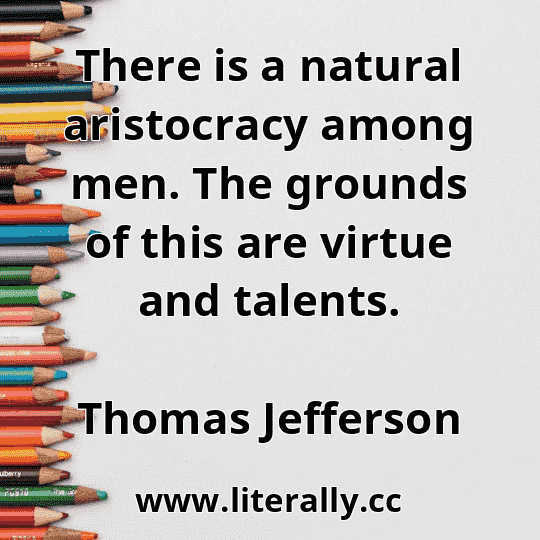 There is a natural aristocracy among men. The grounds of this are virtue and talents.
Thomas Jefferson
