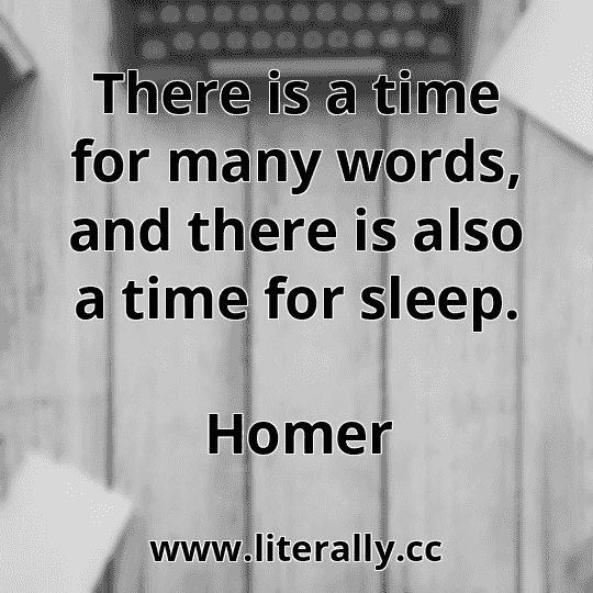 There is a time for many words, and there is also a time for sleep.
Homer

