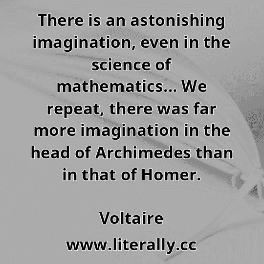 There is an astonishing imagination, even in the science of mathematics... We repeat, there was far more imagination in the head of Archimedes than in that of Homer.
Voltaire
