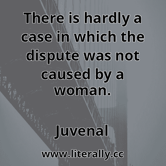 There is hardly a case in which the dispute was not caused by a woman.
Juvenal

