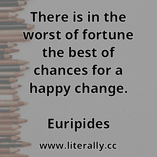 There is in the worst of fortune the best of chances for a happy change.
Euripides
