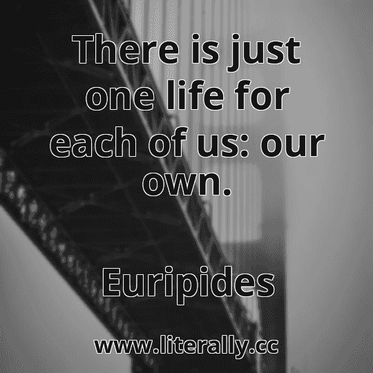 There is just one life for each of us: our own.
Euripides
