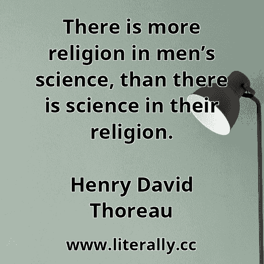 There is more religion in men’s science, than there is science in their religion.
Henry David Thoreau
