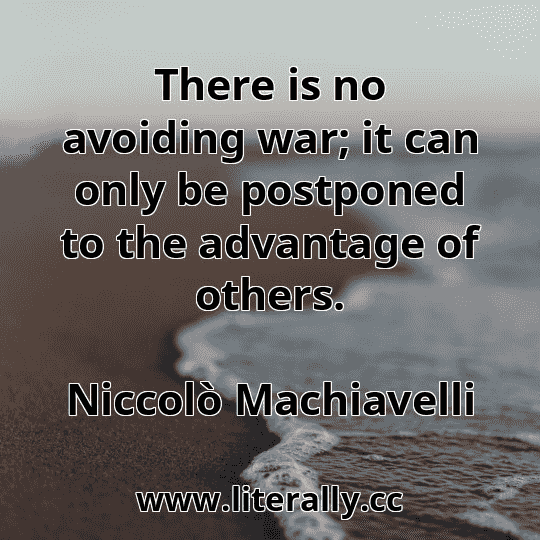 There is no avoiding war; it can only be postponed to the advantage of others.
Niccolò Machiavelli
