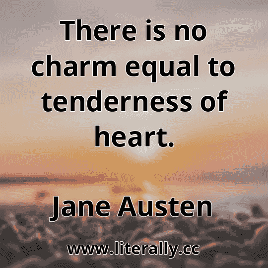 There is no charm equal to tenderness of heart.
Jane Austen
