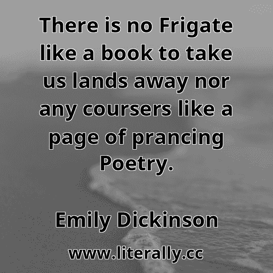 There is no Frigate like a book to take us lands away nor any coursers like a page of prancing Poetry.
Emily Dickinson
