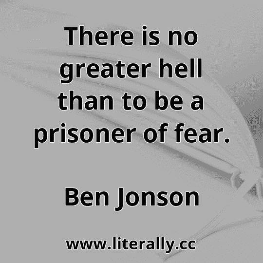 There is no greater hell than to be a prisoner of fear.
Ben Jonson
